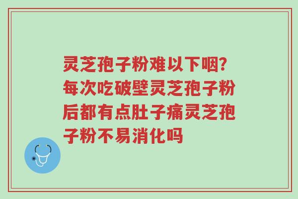 灵芝孢子粉难以下咽?每次吃破壁灵芝孢子粉后都有点肚子痛灵芝孢子粉不易消化吗-第1张图片-超越 灵芝孢子粉难以下咽?每次吃破壁灵芝孢子粉后都有点肚子痛灵芝孢子粉不易消化吗-第1张图片-超越