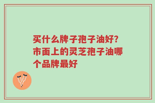 买什么牌子孢子油好?市面上的灵芝孢子油哪个品牌最好-第1张图片-超越 买什么牌子孢子油好?市面上的灵芝孢子油哪个品牌最好-第1张图片-超越