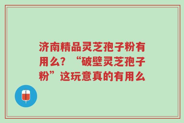 济南精品灵芝孢子粉有用么？“破壁灵芝孢子粉”这玩意真的有用么-第1张图片-超越