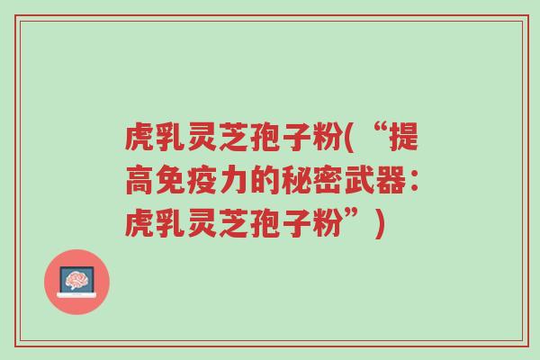 虎乳灵芝孢子粉(“提高免疫力的秘密武器：虎乳灵芝孢子粉”)-第1张图片-超越