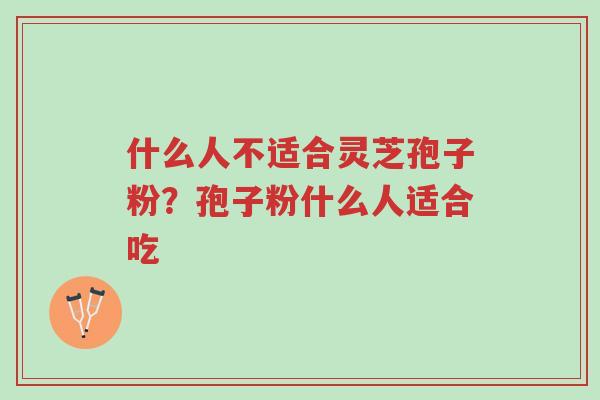 什么人不适合灵芝孢子粉？孢子粉什么人适合吃-第1张图片-超越