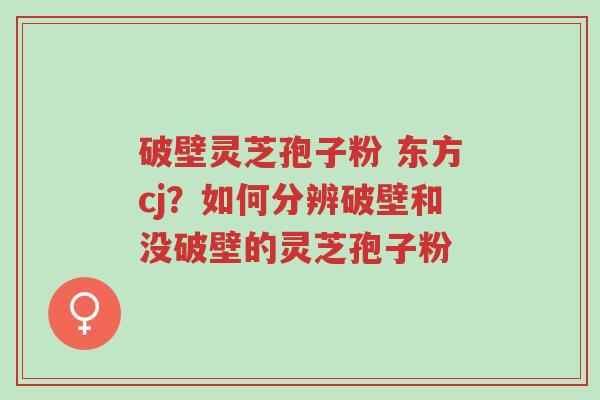 破壁灵芝孢子粉 东方cj?如何分辨破壁和没破壁的灵芝孢子粉-第1张图片-超越 破壁灵芝孢子粉 东方cj?如何分辨破壁和没破壁的灵芝孢子粉-第1张图片-超越