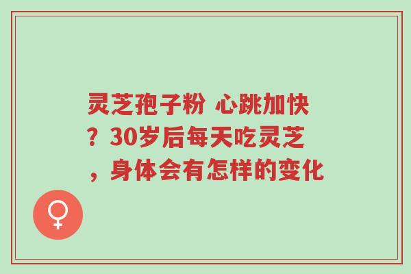 灵芝孢子粉 心跳加快?30岁后每天吃灵芝,身体会有怎样的变化-第1张图片-超越 灵芝孢子粉 心跳加快?30岁后每天吃灵芝,身体会有怎样的变化-第1张图片-超越