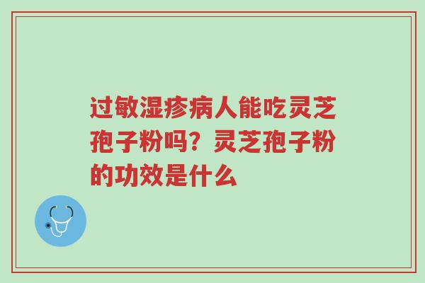 过敏湿疹病人能吃灵芝孢子粉吗？灵芝孢子粉的功效是什么-第1张图片-超越