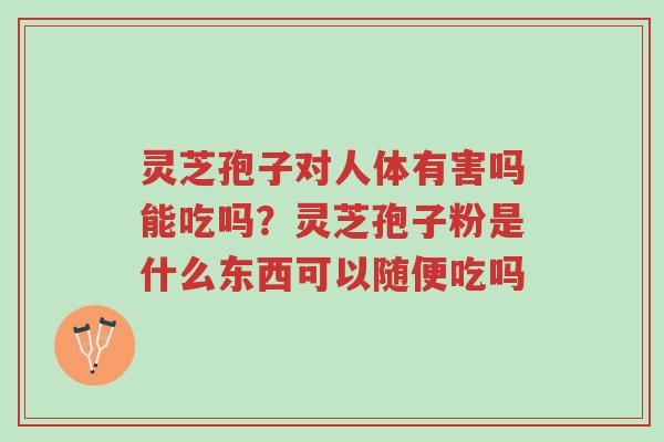 灵芝孢子对人体有害吗能吃吗？灵芝孢子粉是什么东西可以随便吃吗-第1张图片-超越