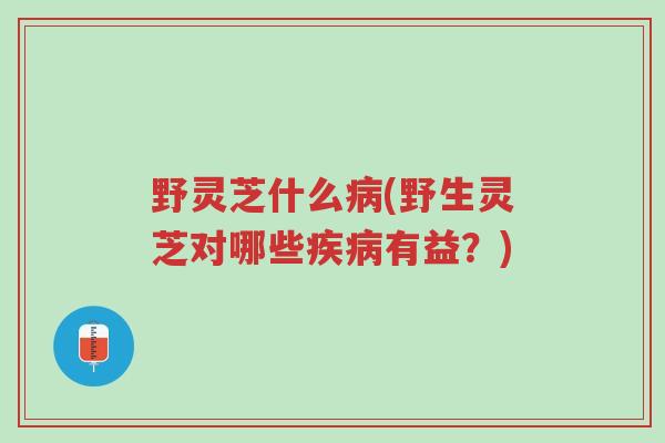 野灵芝什么病(野生灵芝对哪些疾病有益?)-第1张图片-超越 野灵芝什么病(野生灵芝对哪些疾病有益?)-第1张图片-超越