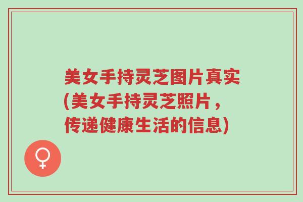 美女手持灵芝图片真实(美女手持灵芝照片,传递健康生活的信息)-第1张图片-超越 美女手持灵芝图片真实(美女手持灵芝照片,传递健康生活的信息)-第1张图片-超越
