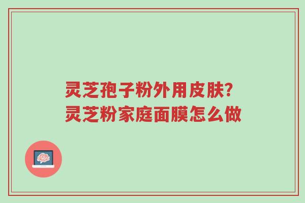 灵芝孢子粉外用皮肤?灵芝粉家庭面膜怎么做-第1张图片-超越 灵芝孢子粉外用皮肤?灵芝粉家庭面膜怎么做-第1张图片-超越