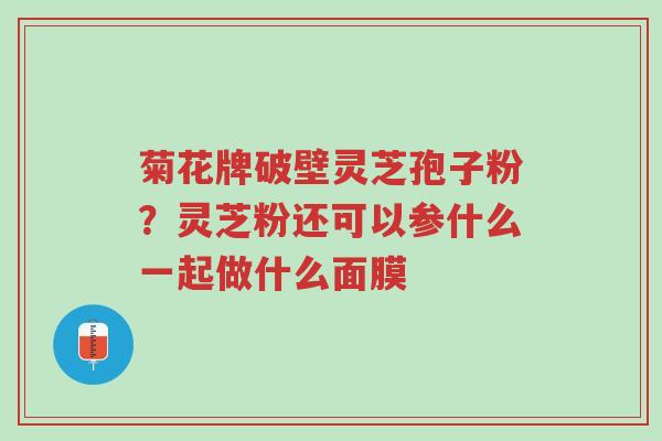 菊花牌破壁灵芝孢子粉？灵芝粉还可以参什么一起做什么面膜-第1张图片-超越