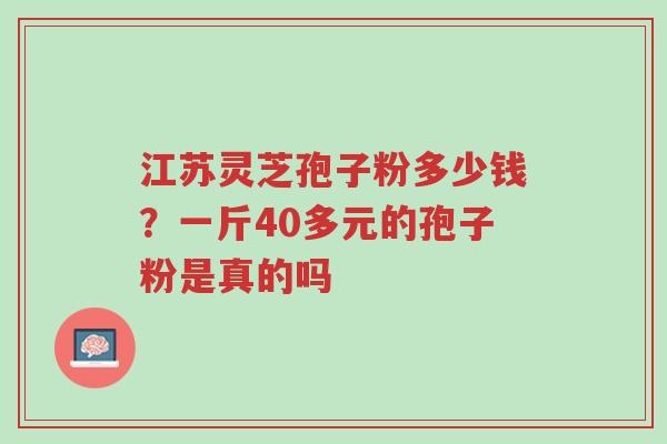 江苏灵芝孢子粉多少钱?一斤40多元的孢子粉是真的吗-第1张图片-超越 江苏灵芝孢子粉多少钱?一斤40多元的孢子粉是真的吗-第1张图片-超越
