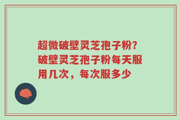 超微破壁灵芝孢子粉?破壁灵芝孢子粉每天服用几次,每次服多少-第1张图片-超越 超微破壁灵芝孢子粉?破壁灵芝孢子粉每天服用几次,每次服多少-第1张图片-超越