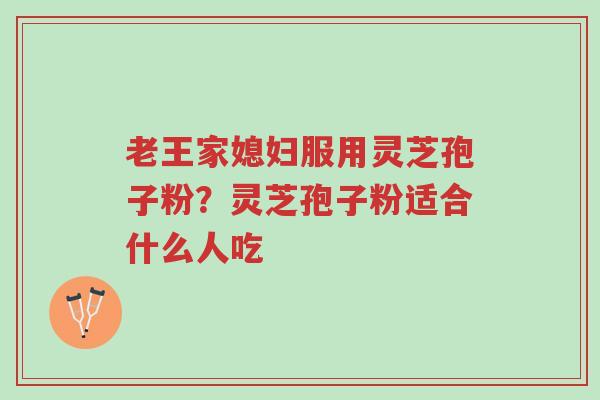 老王家媳妇服用灵芝孢子粉?灵芝孢子粉适合什么人吃-第1张图片-超越 老王家媳妇服用灵芝孢子粉?灵芝孢子粉适合什么人吃-第1张图片-超越
