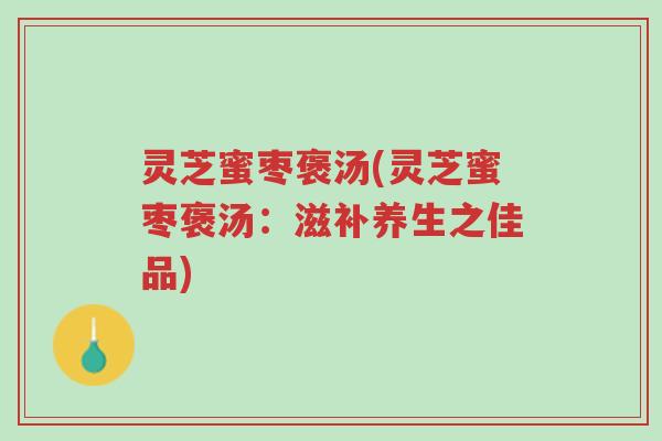 灵芝蜜枣褒汤(灵芝蜜枣褒汤:滋补养生之佳品)-第1张图片-超越 灵芝蜜枣褒汤(灵芝蜜枣褒汤:滋补养生之佳品)-第1张图片-超越