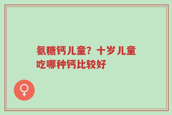 氨糖钙儿童?十岁儿童吃哪种钙比较好-第1张图片-超越 氨糖钙儿童?十岁儿童吃哪种钙比较好-第1张图片-超越