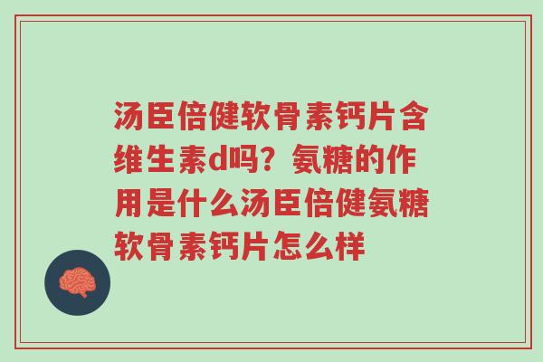 汤臣倍健软骨素钙片含维生素d吗?氨糖的作用是什么汤臣倍健氨糖软骨素钙片怎么样-第1张图片-超越 汤臣倍健软骨素钙片含维生素d吗?氨糖的作用是什么汤臣倍健氨糖软骨素钙片怎么样-第1张图片-超越