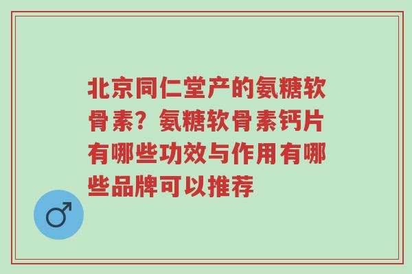 北京同仁堂产的氨糖软骨素?氨糖软骨素钙片有哪些功效与作用有哪些品牌可以推荐-第1张图片-超越 北京同仁堂产的氨糖软骨素?氨糖软骨素钙片有哪些功效与作用有哪些品牌可以推荐-第1张图片-超越