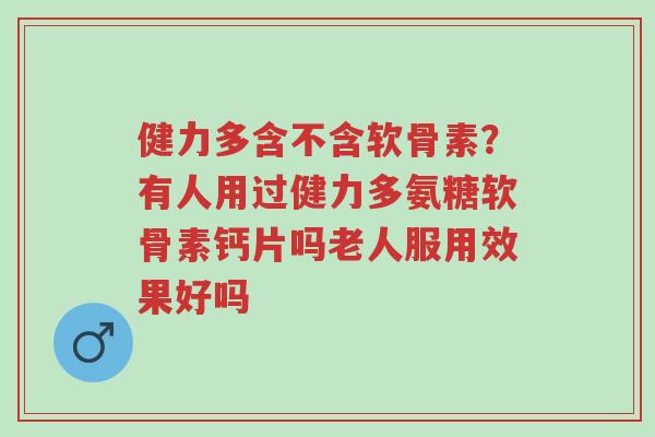 健力多含不含软骨素?有人用过健力多氨糖软骨素钙片吗老人服用效果好吗-第1张图片-超越 健力多含不含软骨素?有人用过健力多氨糖软骨素钙片吗老人服用效果好吗-第1张图片-超越