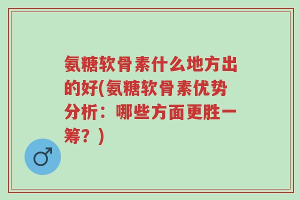 氨糖软骨素什么地方出的好(氨糖软骨素优势分析:哪些方面更胜一筹?)-第1张图片-超越 氨糖软骨素什么地方出的好(氨糖软骨素优势分析:哪些方面更胜一筹?)-第1张图片-超越