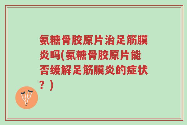 氨糖骨胶原片治足筋膜炎吗(氨糖骨胶原片能否缓解足筋膜炎的症状?)-第1张图片-超越 氨糖骨胶原片治足筋膜炎吗(氨糖骨胶原片能否缓解足筋膜炎的症状?)-第1张图片-超越