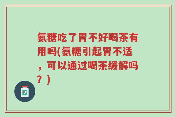 氨糖吃了胃不好喝茶有用吗(氨糖引起胃不适，可以通过喝茶缓解吗？)-第1张图片-超越