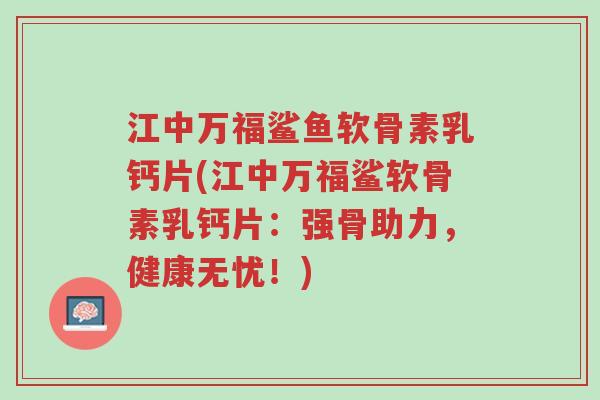 江中万福鲨鱼软骨素乳钙片(江中万福鲨软骨素乳钙片:强骨助力,健康无忧!)-第1张图片-超越 江中万福鲨鱼软骨素乳钙片(江中万福鲨软骨素乳钙片:强骨助力,健康无忧!)-第1张图片-超越