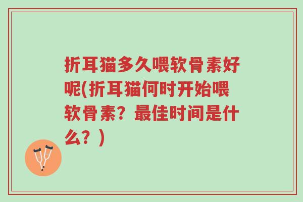 折耳猫多久喂软骨素好呢(折耳猫何时开始喂软骨素?最佳时间是什么?)-第1张图片-超越 折耳猫多久喂软骨素好呢(折耳猫何时开始喂软骨素?最佳时间是什么?)-第1张图片-超越