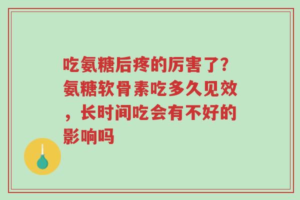吃氨糖后疼的厉害了?氨糖软骨素吃多久见效,长时间吃会有不好的影响吗-第1张图片-超越 吃氨糖后疼的厉害了?氨糖软骨素吃多久见效,长时间吃会有不好的影响吗-第1张图片-超越
