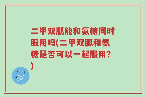 二甲双胍能和氨糖同时服用吗(二甲双胍和氨糖是否可以一起服用?)-第1张图片-超越 二甲双胍能和氨糖同时服用吗(二甲双胍和氨糖是否可以一起服用?)-第1张图片-超越