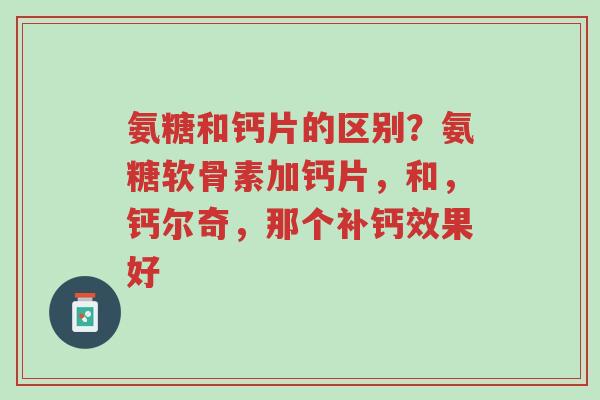 氨糖和钙片的区别？氨糖软骨素加钙片，和，钙尔奇，那个补钙效果好-第1张图片-超越