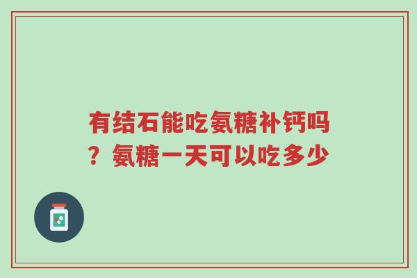有结石能吃氨糖补钙吗？氨糖一天可以吃多少-第1张图片-超越
