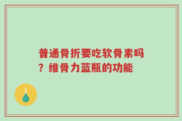 普通骨折要吃软骨素吗？维骨力蓝瓶的功能-第1张图片-超越