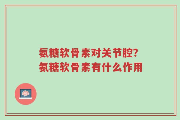 氨糖软骨素对关节腔?氨糖软骨素有什么作用-第1张图片-超越 氨糖软骨素对关节腔?氨糖软骨素有什么作用-第1张图片-超越