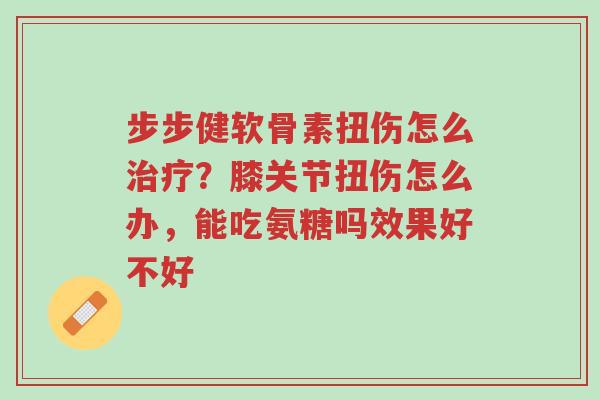 步步健软骨素扭伤怎么治疗？膝关节扭伤怎么办，能吃氨糖吗效果好不好-第1张图片-超越