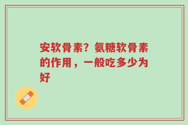 安软骨素?氨糖软骨素的作用,一般吃多少为好-第1张图片-超越 安软骨素?氨糖软骨素的作用,一般吃多少为好-第1张图片-超越