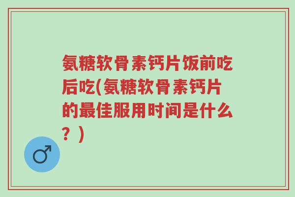 氨糖软骨素钙片饭前吃后吃(氨糖软骨素钙片的最佳服用时间是什么？)-第1张图片-超越