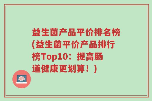 益生菌产品平价排名榜(益生菌平价产品排行榜Top10:提高肠道健康更划算!)-第1张图片-超越 益生菌产品平价排名榜(益生菌平价产品排行榜Top10:提高肠道健康更划算!)-第1张图片-超越