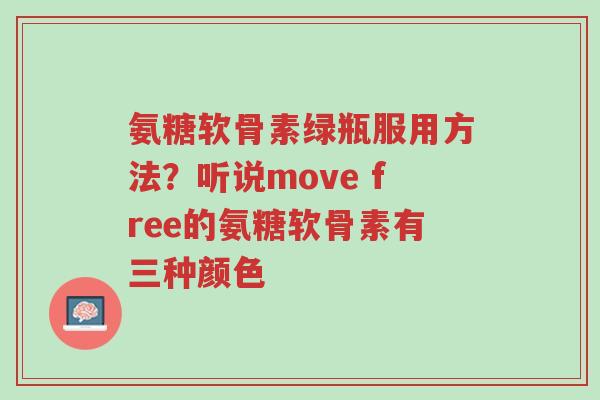 氨糖软骨素绿瓶服用方法?听说move free的氨糖软骨素有三种颜色-第1张图片-超越 氨糖软骨素绿瓶服用方法?听说move free的氨糖软骨素有三种颜色-第1张图片-超越