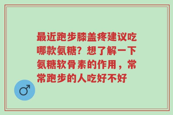 最近跑步膝盖疼建议吃哪款氨糖?想了解一下氨糖软骨素的作用,常常跑步的人吃好不好-第1张图片-超越 最近跑步膝盖疼建议吃哪款氨糖?想了解一下氨糖软骨素的作用,常常跑步的人吃好不好-第1张图片-超越
