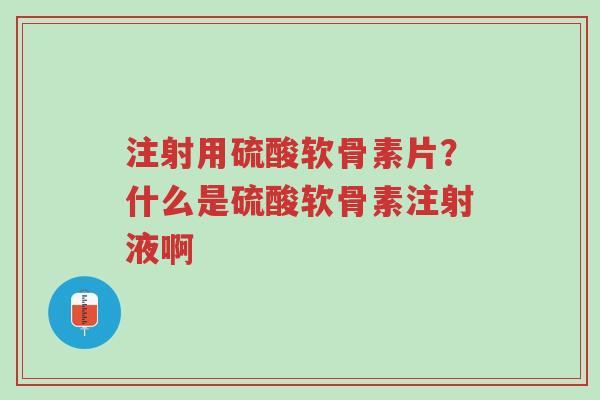 注射用硫酸软骨素片？什么是硫酸软骨素注射液啊-第1张图片-超越