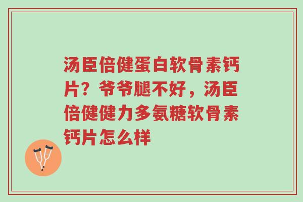汤臣倍健蛋白软骨素钙片?爷爷腿不好,汤臣倍健健力多氨糖软骨素钙片怎么样-第1张图片-超越 汤臣倍健蛋白软骨素钙片?爷爷腿不好,汤臣倍健健力多氨糖软骨素钙片怎么样-第1张图片-超越
