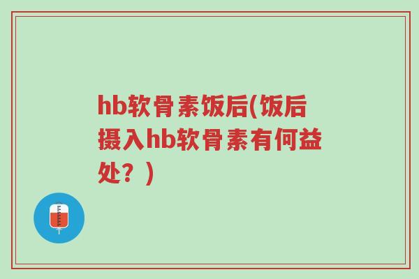 hb软骨素饭后(饭后摄入hb软骨素有何益处?)-第1张图片-超越 hb软骨素饭后(饭后摄入hb软骨素有何益处?)-第1张图片-超越