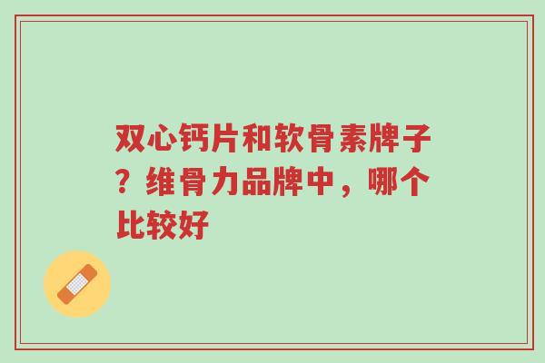 双心钙片和软骨素牌子?维骨力品牌中,哪个比较好-第1张图片-超越 双心钙片和软骨素牌子?维骨力品牌中,哪个比较好-第1张图片-超越