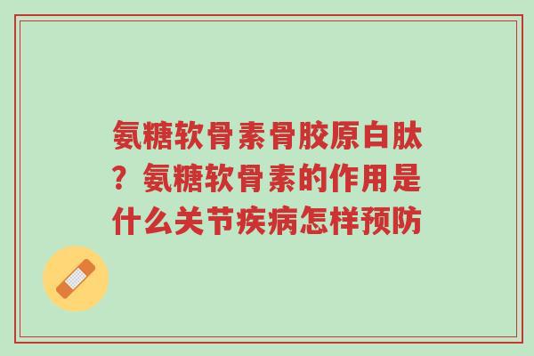 氨糖软骨素骨胶原白肽?氨糖软骨素的作用是什么关节疾病怎样预防-第1张图片-超越 氨糖软骨素骨胶原白肽?氨糖软骨素的作用是什么关节疾病怎样预防-第1张图片-超越