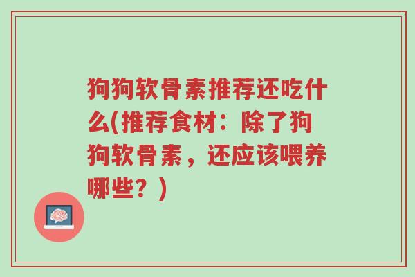 狗狗软骨素推荐还吃什么(推荐食材:除了狗狗软骨素,还应该喂养哪些?)-第1张图片-超越 狗狗软骨素推荐还吃什么(推荐食材:除了狗狗软骨素,还应该喂养哪些?)-第1张图片-超越