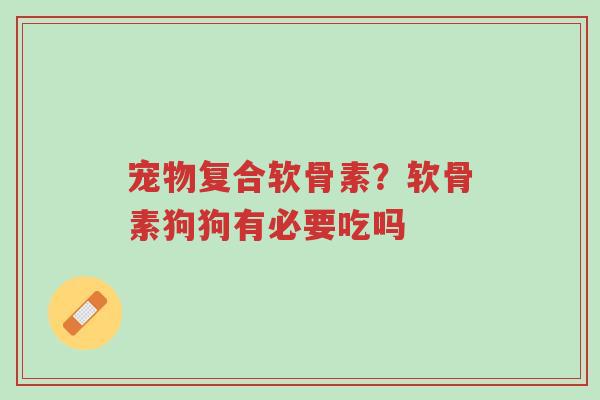 宠物复合软骨素?软骨素狗狗有必要吃吗-第1张图片-超越 宠物复合软骨素?软骨素狗狗有必要吃吗-第1张图片-超越