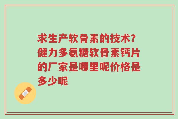 求生产软骨素的技术?健力多氨糖软骨素钙片的厂家是哪里呢价格是多少呢-第1张图片-超越 求生产软骨素的技术?健力多氨糖软骨素钙片的厂家是哪里呢价格是多少呢-第1张图片-超越