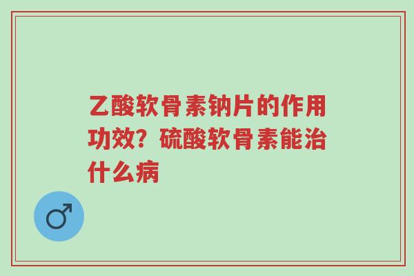 乙酸软骨素钠片的作用功效?硫酸软骨素能治什么病-第1张图片-超越 乙酸软骨素钠片的作用功效?硫酸软骨素能治什么病-第1张图片-超越