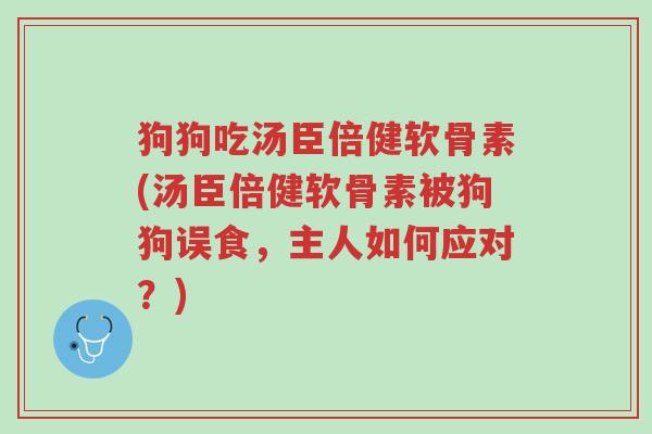 狗狗吃汤臣倍健软骨素(汤臣倍健软骨素被狗狗误食，主人如何应对？)-第1张图片-超越