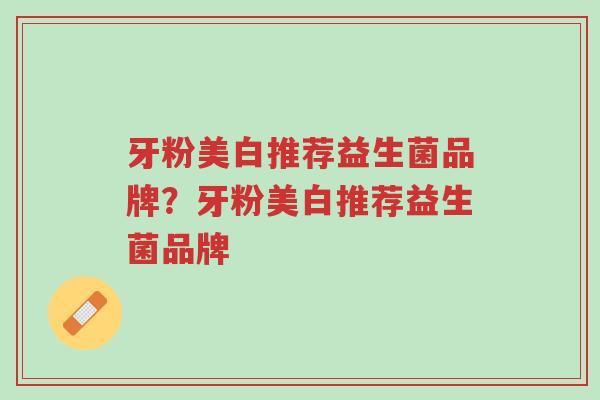 牙粉美白推荐益生菌品牌?牙粉美白推荐益生菌品牌-第1张图片-超越 牙粉美白推荐益生菌品牌?牙粉美白推荐益生菌品牌-第1张图片-超越
