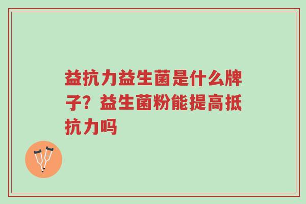 益抗力益生菌是什么牌子?益生菌粉能提高抵抗力吗-第1张图片-超越 益抗力益生菌是什么牌子?益生菌粉能提高抵抗力吗-第1张图片-超越